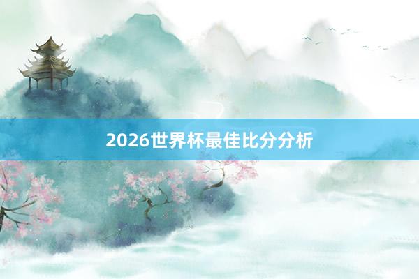 2026世界杯最佳比分分析