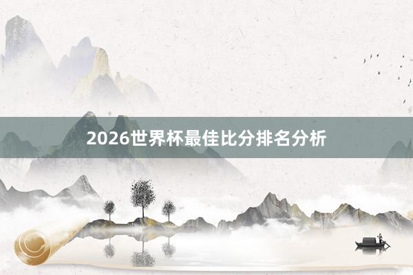 2026世界杯最佳比分排名分析