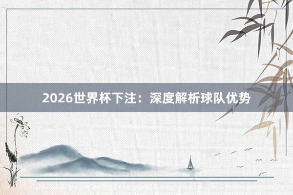 2026世界杯下注：深度解析球队优势