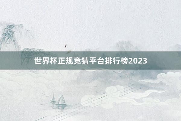 世界杯正规竞猜平台排行榜2023