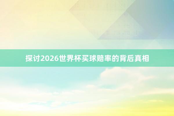 探讨2026世界杯买球赔率的背后真相