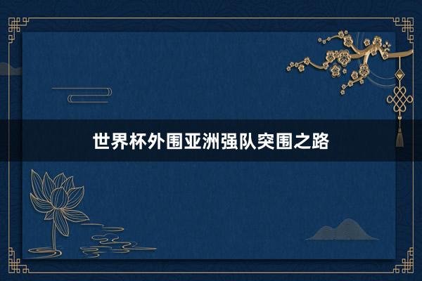 世界杯外围亚洲强队突围之路