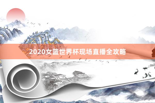 2020女篮世界杯现场直播全攻略