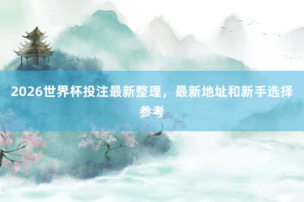2026世界杯投注最新整理，最新地址和新手选择参考
