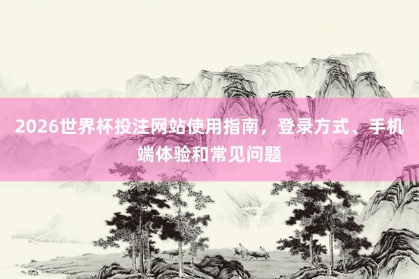 2026世界杯投注网站使用指南，登录方式、手机端体验和常见问题