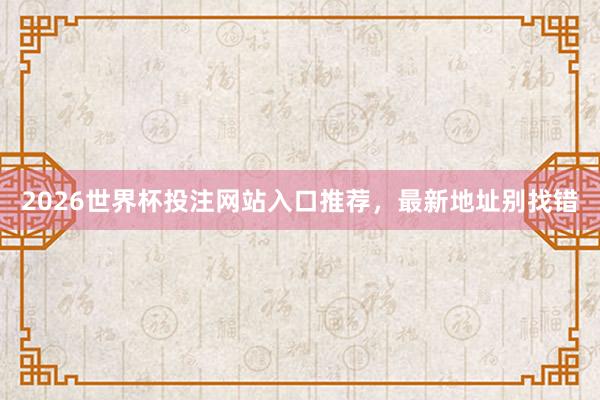 2026世界杯投注网站入口推荐，最新地址别找错