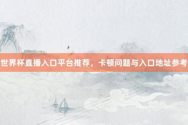 世界杯直播入口平台推荐，卡顿问题与入口地址参考