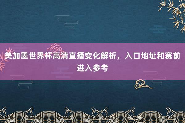 美加墨世界杯高清直播变化解析，入口地址和赛前进入参考