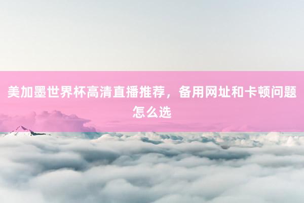 美加墨世界杯高清直播推荐，备用网址和卡顿问题怎么选