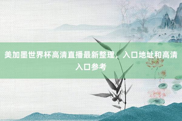美加墨世界杯高清直播最新整理，入口地址和高清入口参考
