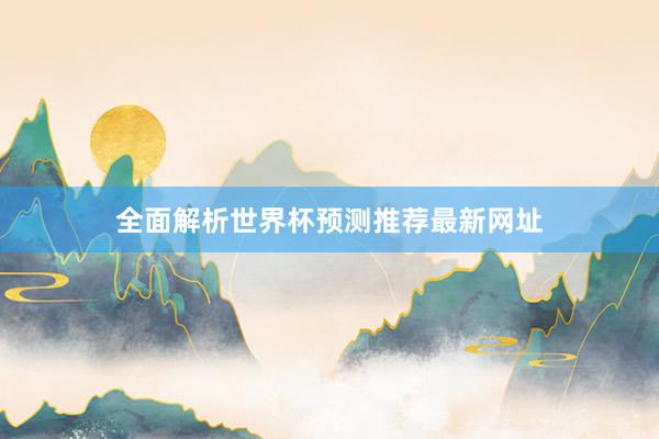 全面解析世界杯预测推荐最新网址