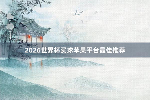 2026世界杯买球苹果平台最佳推荐