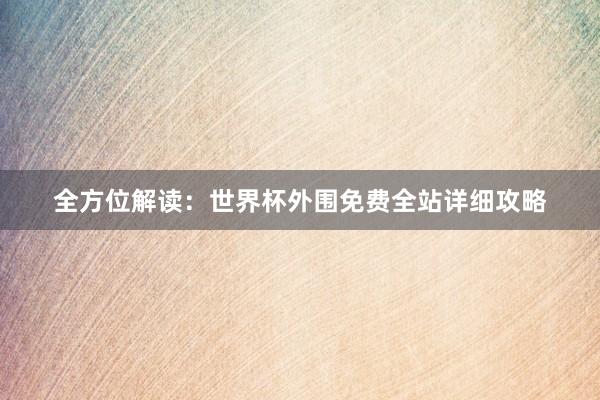 全方位解读：世界杯外围免费全站详细攻略